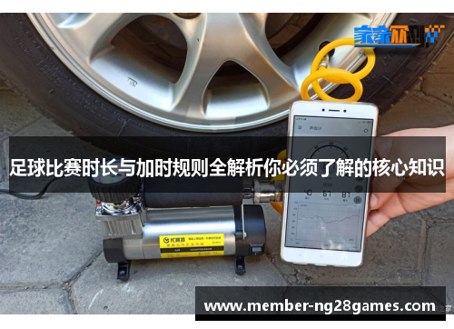 足球比赛时长与加时规则全解析你必须了解的核心知识 足球比赛时长与加时规则全解析你必须了解的核心知识
