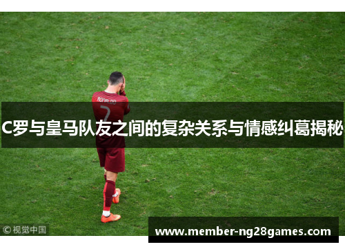 C罗与皇马队友之间的复杂关系与情感纠葛揭秘