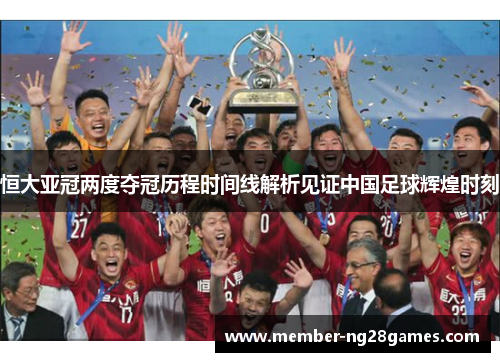 恒大亚冠两度夺冠历程时间线解析见证中国足球辉煌时刻 恒大亚冠两度夺冠历程时间线解析见证中国足球辉煌时刻