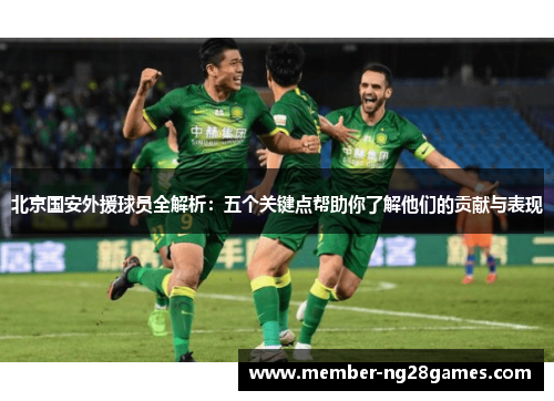 北京国安外援球员全解析:五个关键点帮助你了解他们的贡献与表现 北京国安外援球员全解析:五个关键点帮助你了解他们的贡献与表现