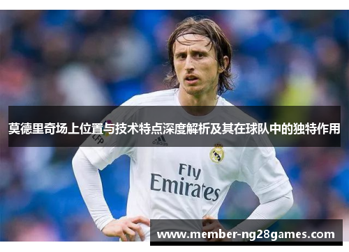 莫德里奇场上位置与技术特点深度解析及其在球队中的独特作用