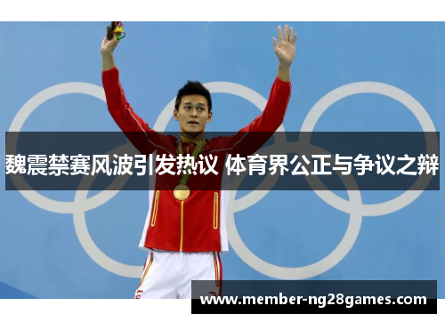 魏震禁赛风波引发热议 体育界公正与争议之辩