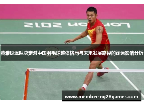 黄雅琼退队决定对中国羽毛球整体格局与未来发展路径的深远影响分析 黄雅琼退队决定对中国羽毛球整体格局与未来发展路径的深远影响分析