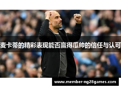 麦卡蒂的精彩表现能否赢得瓜帅的信任与认可 麦卡蒂的精彩表现能否赢得瓜帅的信任与认可