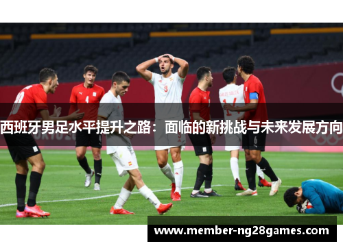 西班牙男足水平提升之路：面临的新挑战与未来发展方向