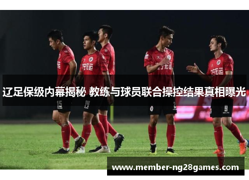 辽足保级内幕揭秘 教练与球员联合操控结果真相曝光