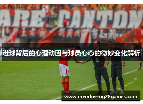 进球背后的心理动因与球员心态的微妙变化解析