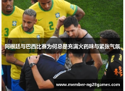 阿根廷与巴西比赛为何总是充满火药味与紧张气氛 阿根廷与巴西比赛为何总是充满火药味与紧张气氛