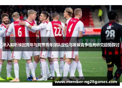 深入解析埃因青年与阿贾青年球队定位与发展竞争格局研究趋势探讨 深入解析埃因青年与阿贾青年球队定位与发展竞争格局研究趋势探讨