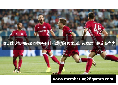 顶尖球队如何借鉴奥林匹亚科斯成功经验实现长远发展与稳定竞争力