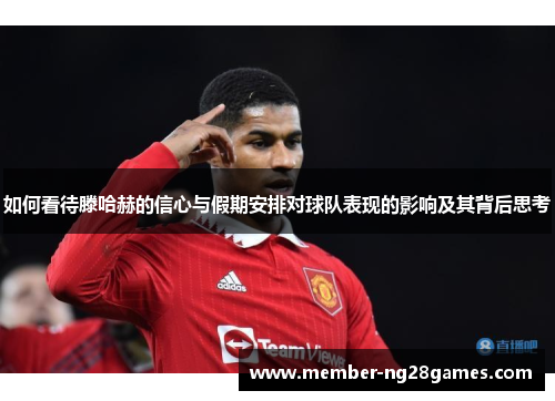 如何看待滕哈赫的信心与假期安排对球队表现的影响及其背后思考