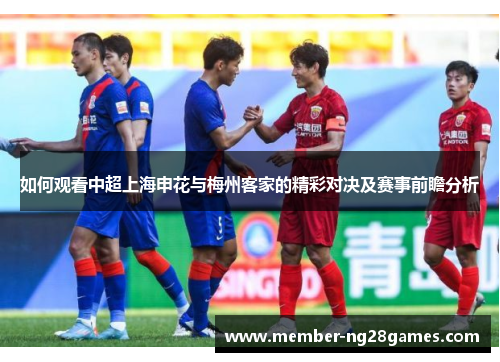 如何观看中超上海申花与梅州客家的精彩对决及赛事前瞻分析