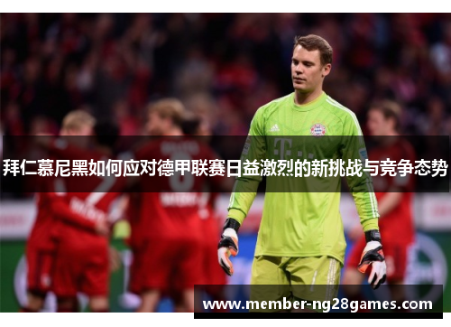 拜仁慕尼黑如何应对德甲联赛日益激烈的新挑战与竞争态势