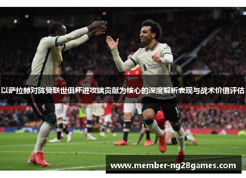以萨拉赫对阵曼联世俱杯进攻端贡献为核心的深度解析表现与战术价值评估