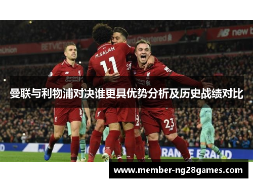 曼联与利物浦对决谁更具优势分析及历史战绩对比 曼联与利物浦对决谁更具优势分析及历史战绩对比