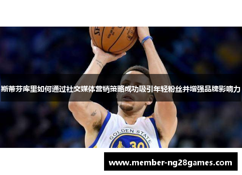 斯蒂芬库里如何通过社交媒体营销策略成功吸引年轻粉丝并增强品牌影响力 斯蒂芬库里如何通过社交媒体营销策略成功吸引年轻粉丝并增强品牌影响力